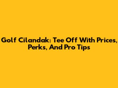 Golf Cilandak: Tee Off With Prices, Perks, And Pro Tips