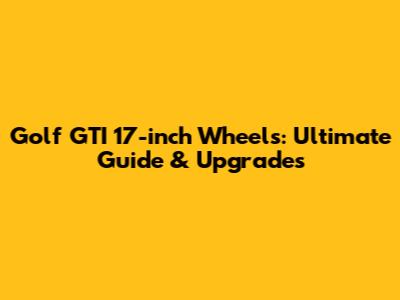 Golf GTI 17-inch Wheels: Ultimate Guide & Upgrades