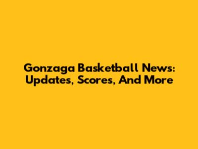 Gonzaga Basketball News: Updates, Scores, And More