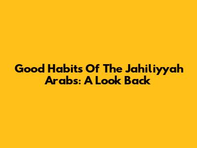 Good Habits Of The Jahiliyyah Arabs: A Look Back