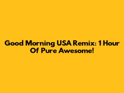 Good Morning USA Remix: 1 Hour Of Pure Awesome!