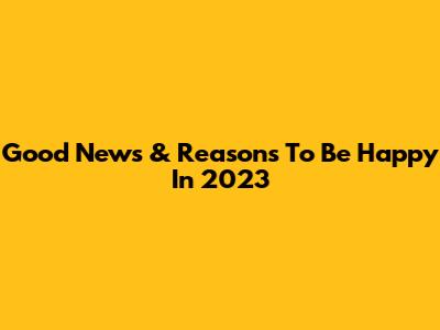 Good News & Reasons To Be Happy In 2023
