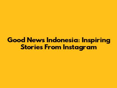 Good News Indonesia: Inspiring Stories From Instagram