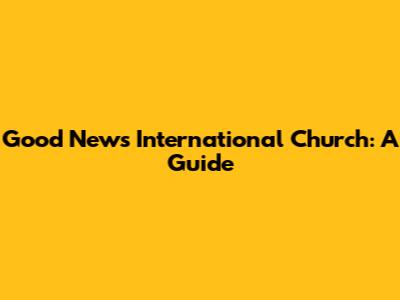 Good News International Church: A Guide