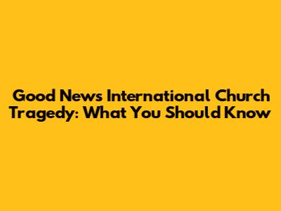 Good News International Church Tragedy: What You Should Know