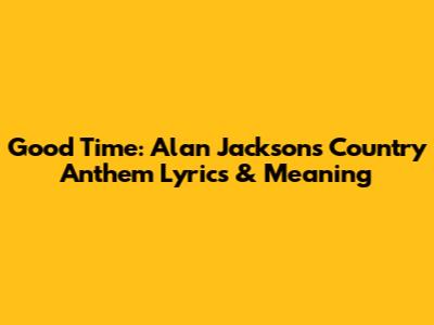 Good Time: Alan Jackson's Country Anthem Lyrics & Meaning