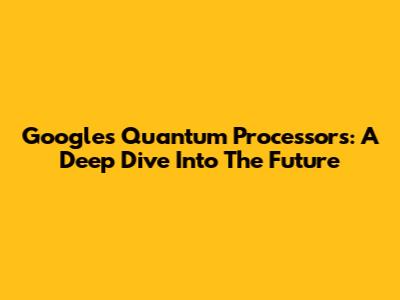 Google's Quantum Processors: A Deep Dive Into The Future
