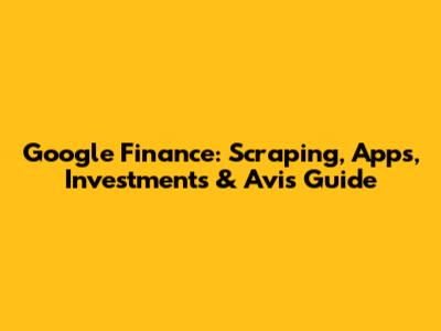 Google Finance: Scraping, Apps, Investments & Avis Guide