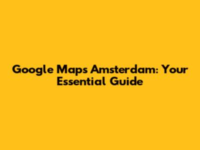 Google Maps Amsterdam: Your Essential Guide