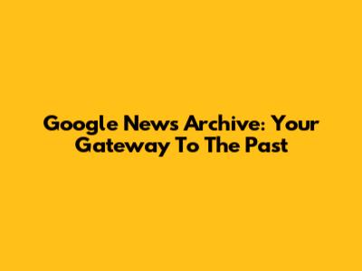 Google News Archive: Your Gateway To The Past