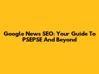 Google News SEO: Your Guide To PSEPSE And Beyond