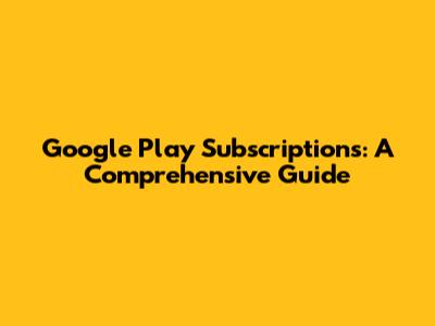 Google Play Subscriptions: A Comprehensive Guide