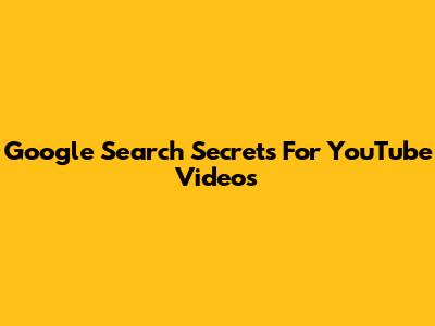 Google Search Secrets For YouTube Videos