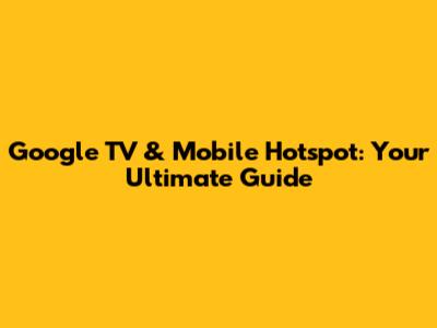 Google TV & Mobile Hotspot: Your Ultimate Guide