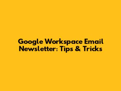 Google Workspace Email Newsletter: Tips & Tricks