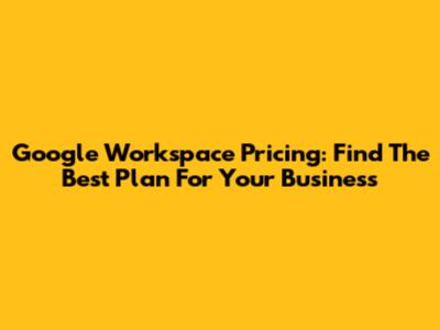 Google Workspace Pricing: Find The Best Plan For Your Business