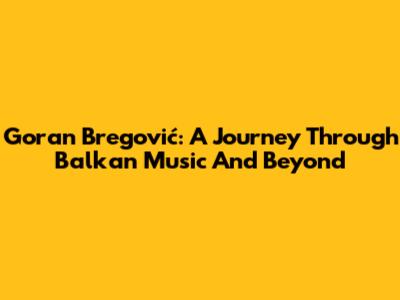 Goran Bregović: A Journey Through Balkan Music And Beyond