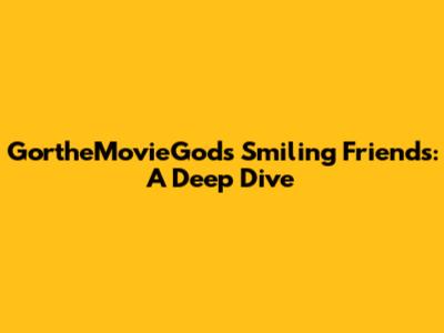 GortheMovieGod's Smiling Friends: A Deep Dive