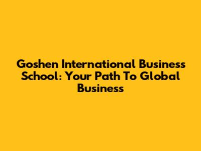 Goshen International Business School: Your Path To Global Business