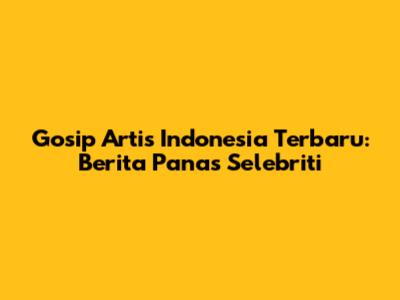 Gosip Artis Indonesia Terbaru: Berita Panas Selebriti