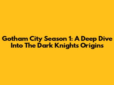 Gotham City Season 1: A Deep Dive Into The Dark Knight's Origins