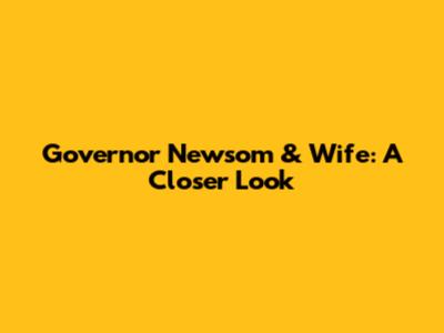 Governor Newsom & Wife: A Closer Look