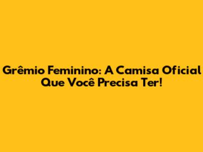 Grêmio Feminino: A Camisa Oficial Que Você Precisa Ter!