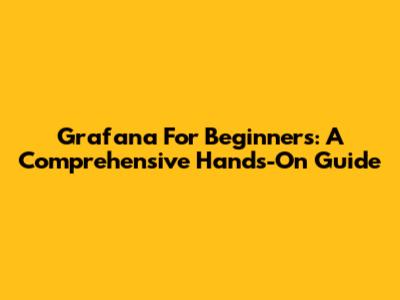 Grafana For Beginners: A Comprehensive Hands-On Guide