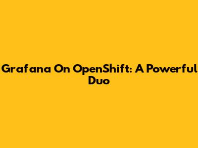 Grafana On OpenShift: A Powerful Duo
