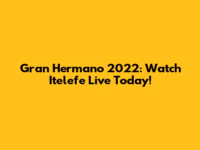 Gran Hermano 2022: Watch Itelefe Live Today!