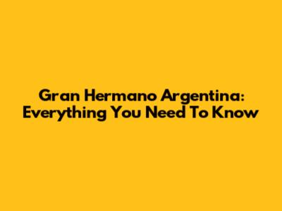 Gran Hermano Argentina: Everything You Need To Know