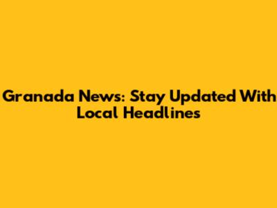 Granada News: Stay Updated With Local Headlines