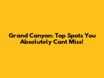 Grand Canyon: Top Spots You Absolutely Can't Miss!