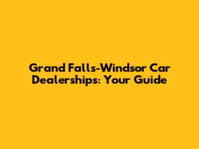 Grand Falls-Windsor Car Dealerships: Your Guide