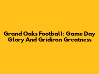 Grand Oaks Football: Game Day Glory And Gridiron Greatness