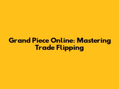 Grand Piece Online: Mastering Trade Flipping