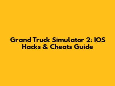 Grand Truck Simulator 2: IOS Hacks & Cheats Guide