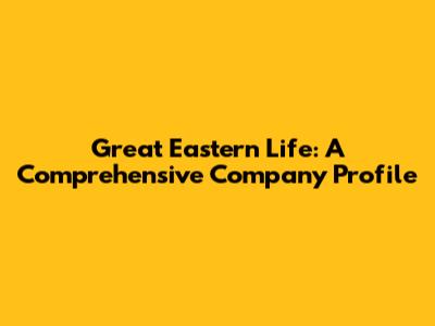 Great Eastern Life: A Comprehensive Company Profile