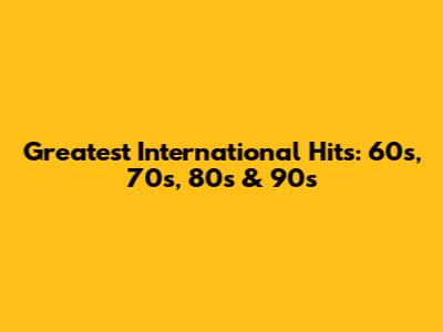 Greatest International Hits: 60s, 70s, 80s & 90s
