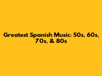 Greatest Spanish Music: 50s, 60s, 70s, & 80s