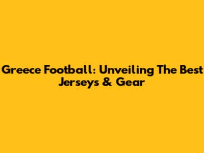 Greece Football: Unveiling The Best Jerseys & Gear