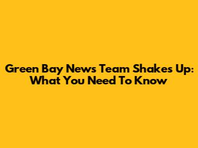 Green Bay News Team Shakes Up: What You Need To Know