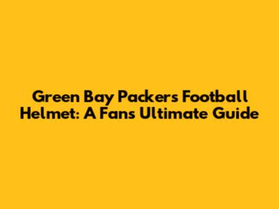 Green Bay Packers Football Helmet: A Fan's Ultimate Guide
