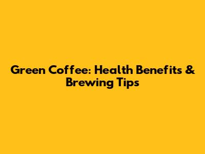 Green Coffee: Health Benefits & Brewing Tips