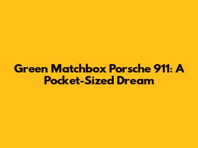Green Matchbox Porsche 911: A Pocket-Sized Dream