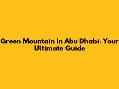 Green Mountain In Abu Dhabi: Your Ultimate Guide