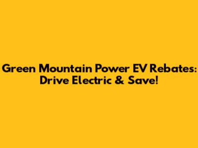 Green Mountain Power EV Rebates: Drive Electric & Save!