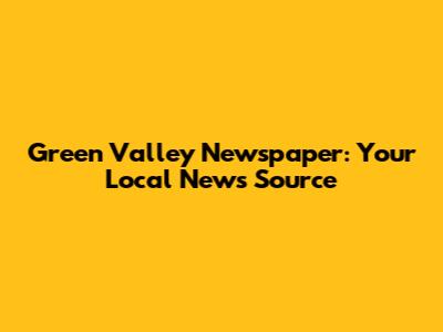 Green Valley Newspaper: Your Local News Source