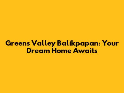 Greens Valley Balikpapan: Your Dream Home Awaits