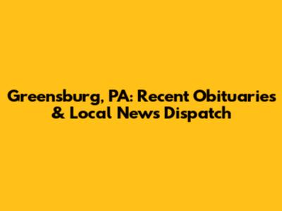 Greensburg, PA: Recent Obituaries & Local News Dispatch